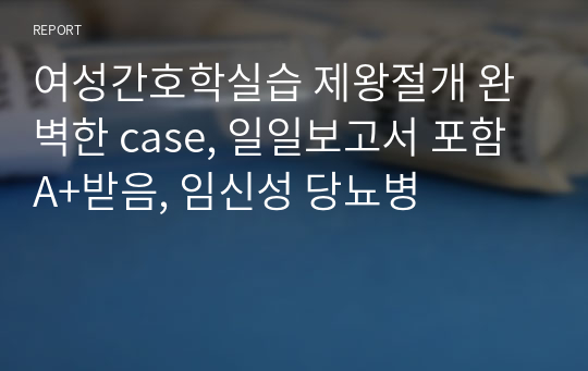 여성간호학실습 제왕절개 완벽한 case, 일일보고서 포함 A+받음, 임신성 당뇨병