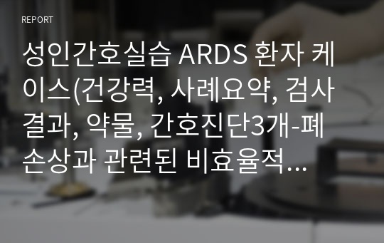 성인간호실습 ARDS 환자 케이스(건강력, 사례요약, 검사결과, 약물, 간호진단3개-폐 손상과 관련된 비효율적 호흡양상, 혈중 헤모글로빈 농도 감소와 관련된 말초 조직관류 장애, 항응고제 사용과 관련된 출혈 위험성/중재5개)