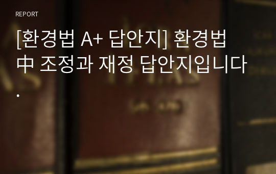 [환경법 A+ 답안지] 환경법 中 조정과 재정 답안지입니다.