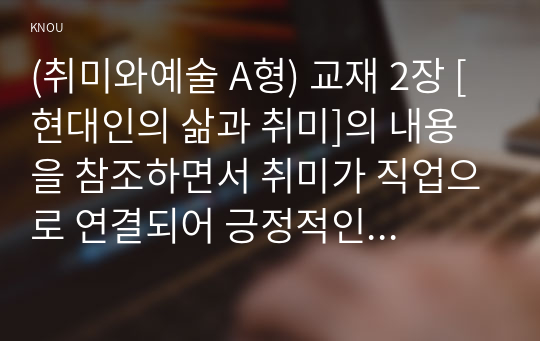 (취미와예술 A형) 교재 2장 [현대인의 삶과 취미]의 내용을 참조하면서 취미가 직업으로 연결되어 긍정적인 결과를 낳은 사례와 부정적인 결과를 낳은 사례