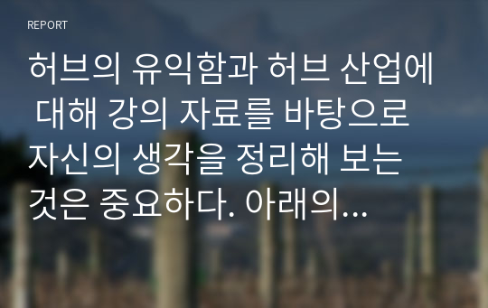 허브의 유익함과 허브 산업에 대해 강의 자료를 바탕으로 자신의 생각을 정리해 보는 것은 중요하다. 아래의 내용을 기본적으로 포함하되 그 외의 내용도 폭을 넓혀 피력하시오.