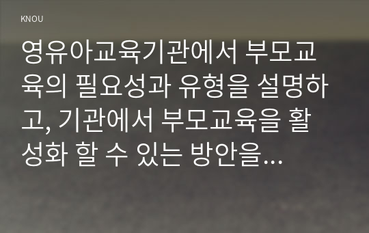 영유아교육기관에서 부모교육의 필요성과 유형을 설명하고, 기관에서 부모교육을 활성화 할 수 있는 방안을 모색하여 논하시오.