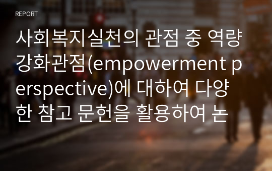 사회복지실천의 관점 중 역량강화관점(empowerment perspective)에 대하여 다양한 참고 문헌을 활용하여 논하시오.