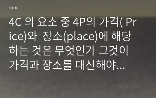 4C 의 요소 중 4P의 가격( Price)와  장소(place)에 해당하는 것은 무엇인가 그것이 가격과 장소를 대신해야 하는 이유를 설명하시오.