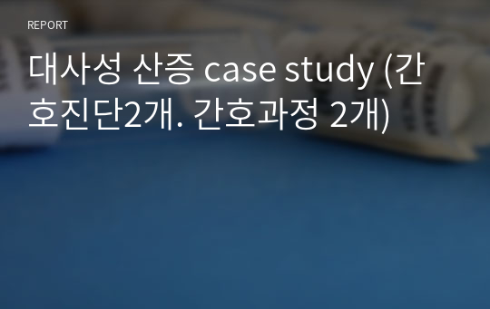 대사성 산증 case study (간호진단2개. 간호과정 2개)