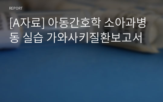 [A자료] 아동간호학 소아과병동 실습 가와사키질환보고서