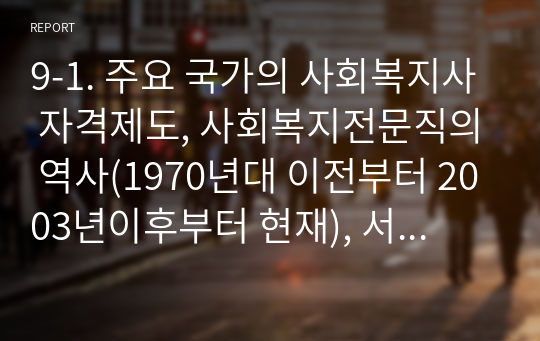 9-1. 주요 국가의 사회복지사 자격제도, 사회복지전문직의 역사(1970년대 이전부터 2003년이후부터 현재), 서구 사회복지의 역사(빈민법시기, 정주법, 작업장법, 길버트법, 스핀햄랜드 법)