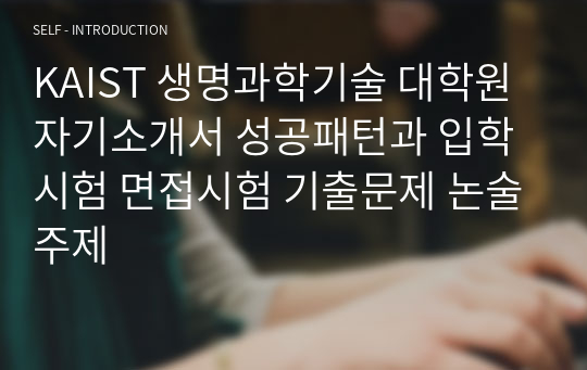 KAIST 생명과학기술 대학원 자기소개서 성공패턴과 입학시험 면접시험 기출문제 논술주제