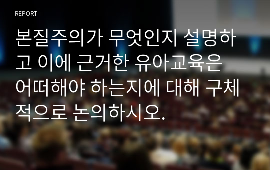 교육철학교육사 ) 본질주의 무엇 설명 이에 근거한 유아교육 어떠해야 하는지 논의