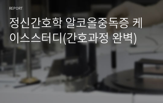 정신간호학 알코올중독증 케이스스터디(간호과정 완벽)