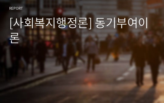 [사회복지행정론] 동기부여이론