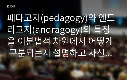 페다고지(pedagogy)와 엔드라고지(andragogy)의 특징을 이분법적 차원에서 어떻게 구분되는지 설명하고 자신의 학습성향은 어느 쪽에 가까운지 기술해 보십시오.