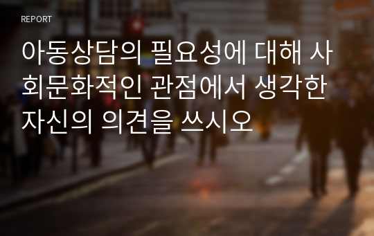 아동상담의 필요성에 대해 사회문화적인 관점에서 생각한 자신의 의견을 쓰시오