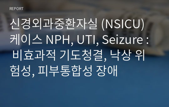 신경외과중환자실 (NSICU) 케이스 NPH, UTI, Seizure : 비효과적 기도청결, 낙상 위험성, 피부통합성 장애