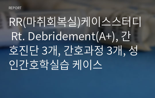 RR(마취회복실)케이스스터디 Rt. Debridement(A+), 간호진단 3개, 간호과정 3개, 성인간호학실습 케이스