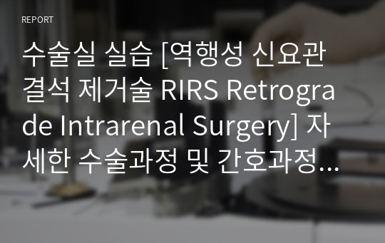 수술실 실습 [역행성 신요관 결석 제거술 RIRS Retrograde Intrarenal Surgery] 자세한 수술과정 및 간호과정 1개