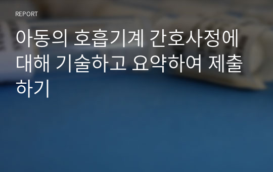 아동의 호흡기계 간호사정에 대해 기술하고 요약하여 제출하기