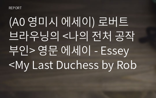 (A0 영미시 에세이) 로버트 브라우닝의 &lt;나의 전처 공작부인&gt; 영문 에세이 - Essey &lt;My Last Duchess by Robert Browning&gt;