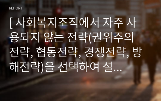 [ 사회복지조직에서 자주 사용되지 않는 전략(권위주의 전략, 협동전략, 경쟁전략, 방해전략)을 선택하여 설명하고 그 이유에 대해서 서술하시오. ]