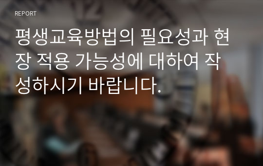 평생교육방법의 필요성과 현장 적용 가능성에 대하여 작성하시기 바랍니다.