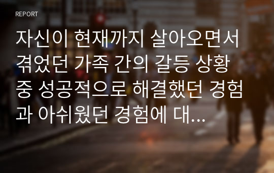 자신이 현재까지 살아오면서 겪었던 가족 간의 갈등 상황 중 성공적으로 해결했던 경험과 아쉬웠던 경험에 대해 적어보고 아쉬웠던 경험을 지금까지 배웠던 치료 모델 중 한 가지를 적용하여 나아갈 수 있는 방향을 제시해 보기