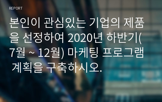 본인이 관심있는 기업의 제품을 선정하여 2020년 하반기(7월 ~ 12월) 마케팅 프로그램 계획을 구축하시오.