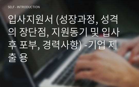 입사지원서 (성장과정, 성격의 장단점, 지원동기 및 입사후 포부, 경력사항) -기업 제출 용