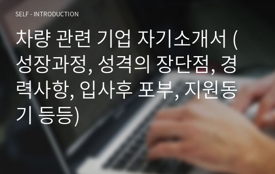 차량 관련 기업 자기소개서 (성장과정, 성격의 장단점, 경력사항, 입사후 포부, 지원동기 등등)