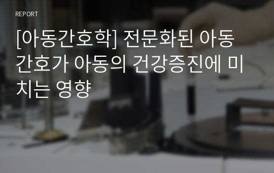 [아동간호학] 전문화된 아동간호가 아동의 건강증진에 미치는 영향