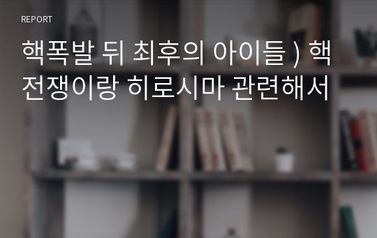 핵폭발 뒤 최후의 아이들 ) 핵전쟁이랑 히로시마 관련해서