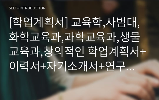 [학업계획서] 대학원 학업계획서,석사,교육학,사범대,화학교육과,과학교육과,생물교육과,창의적인 학업계획서+이력서+자기소개서+연구계획서+학사+석사과정+박사과정