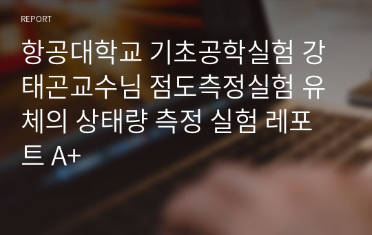 항공대학교 기초공학실험 강태곤교수님 점도측정실험 유체의 상태량 측정 실험 레포트 A+