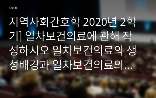 지역사회간호학 2020년 2학기] 일차보건의료에 관해 작성하시오 일차보건의료의 생성배경과 일차보건의료의 개념에 대해 간략히 기술하시오 지역사회간호학일차보건의료를 지원하기위해 우리나라에서 실시되고 있는 보건진료소 간호사업의 배경 및 운영현황에 대해 기술하시오 일차보건의료의 새로운방향인건강증진관련 국제회의와 우리나라국민건강증진계획 2020의 주요 내용에대해기술