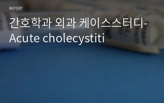 간호학과 외과 케이스스터디-Acute cholecystiti