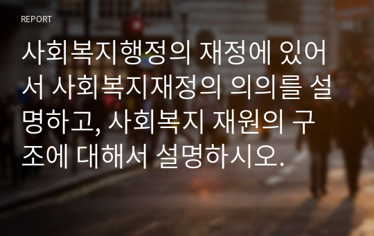 사회복지행정의 재정에 있어서 사회복지재정의 의의를 설명하고, 사회복지 재원의 구조에 대해서 설명하시오.