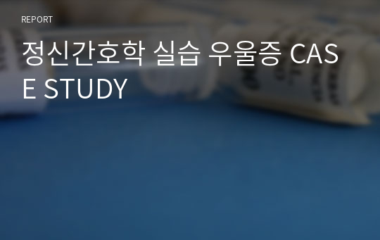 정신간호학 실습 우울증 CASE STUDY