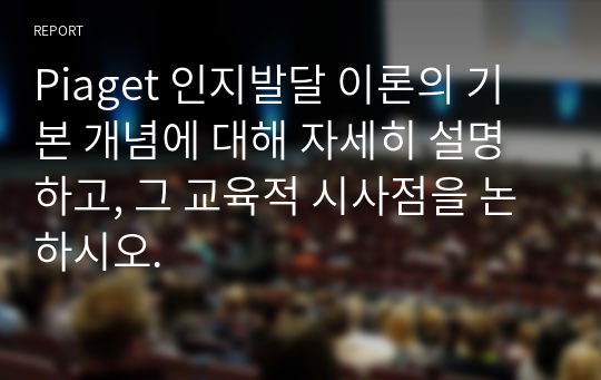 Piaget 인지발달 이론의 기본 개념에 대해 자세히 설명하고, 그 교육적 시사점을 논하시오.