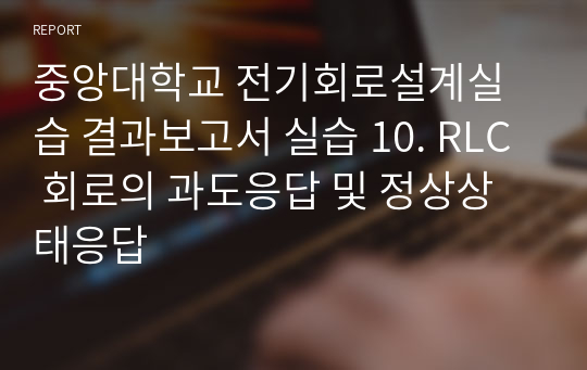 중앙대학교 전기회로설계실습 결과보고서 실습 10. RLC 회로의 과도응답 및 정상상태응답