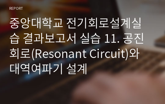 중앙대학교 전기회로설계실습 결과보고서 실습 11. 공진회로(Resonant Circuit)와 대역여파기 설계