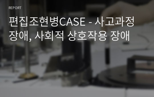 편집조현병CASE - 사고과정 장애, 사회적 상호작용 장애