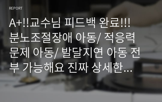 A+!!교수님 피드백 완료!!! 분노조절장애 아동/ 적응력 문제 아동/ 발달지연 아동 전부 가능해요 진짜 상세한 부분까지 수정 다 하고 교수님 칭찬까지 받은 케이스예요!  다들 A+ 받으세용~ (진단3개-주 객관적 자료 3개 모두 있어요!! 과정1개)