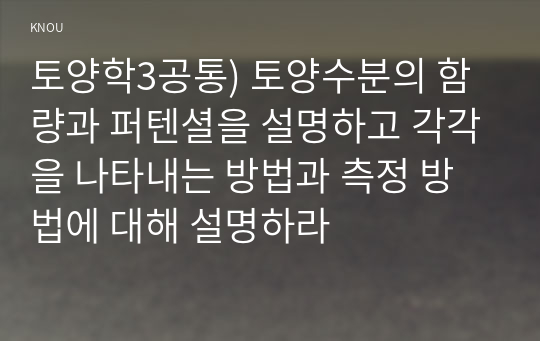 토양학3공통) 토양수분의 함량과 퍼텐셜을 설명하고 각각을 나타내는 방법과 측정 방법에 대해 설명하라