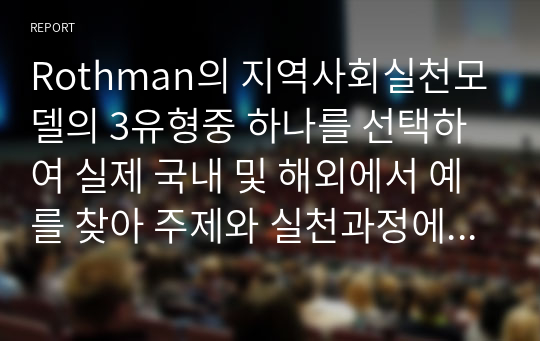 Rothman의 지역사회실천모델의 3유형중 하나를 선택하여 실제 국내 및 해외에서 예를 찾아 주제와 실천과정에 대해 기술해보자