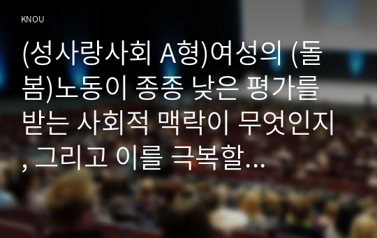 (성사랑사회 A형)여성의 (돌봄)노동이 종종 낮은 평가를 받는 사회적 맥락이 무엇인지, 그리고 이를 극복할 수 있는 방안은 무엇인지에 대해 논하시오.