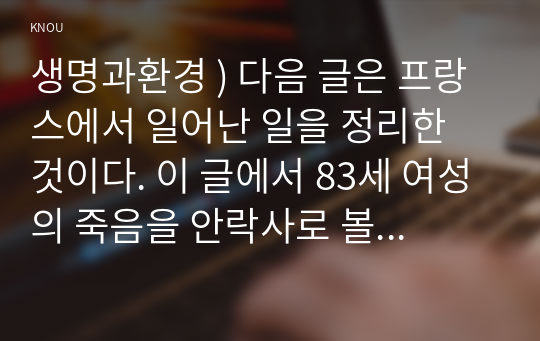 생명과환경 ) 다음 글은 프랑스에서 일어난 일을 정리한 것이다. 이 글에서 83세 여성의 죽음을 안락사로 볼 수 있는지 없는지 논하라.