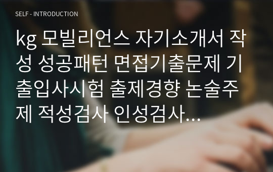 kg 모빌리언스 자기소개서 작성 성공패턴 면접기출문제 기출입사시험 출제경향 논술주제 적성검사 인성검사 면접자료