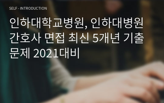 인하대학교병원, 인하대병원 간호사 면접 최신 5개년 기출문제 2021대비