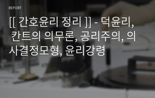 [[ 간호윤리 정리 ]] - 덕윤리, 칸트의 의무론, 공리주의, 의사결정모형, 윤리강령