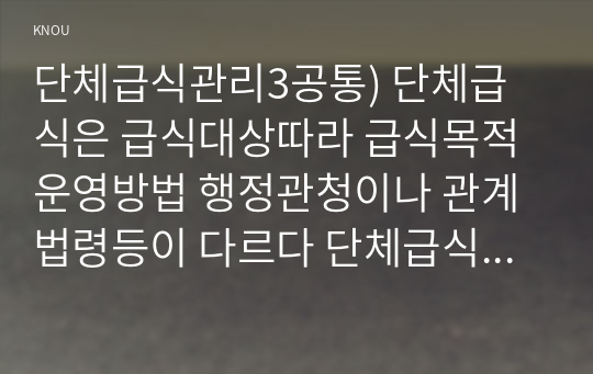 단체급식관리3공통) 단체급식은 급식대상따라 급식목적 운영방법 행정관청이나 관계법령등이 다르다 단체급식의 유형분류해보고 각 급식특성을 기술하시오0k