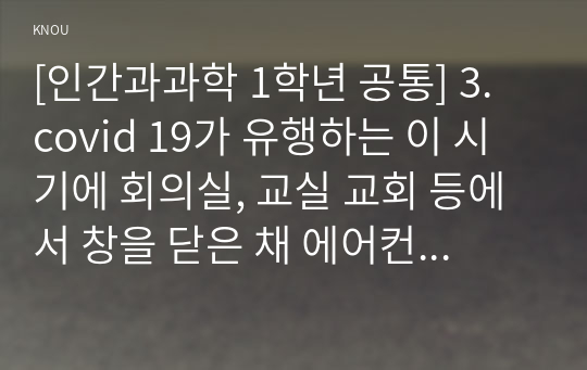 [인간과과학 1학년 공통] 3. covid 19가 유행하는 이 시기에 회의실, 교실 교회 등에서 창을 닫은 채 에어컨을 틀고 회의, 공부 등을 할 때 코로나 바이러스 감염 가능성이 높아지는지에 대해, 그리고 그 이유에 대해서 생각해보시오